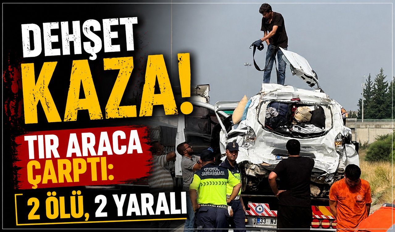 Dehşet kaza! Tır araca çarptı: 2 ölü, 2 yaralı