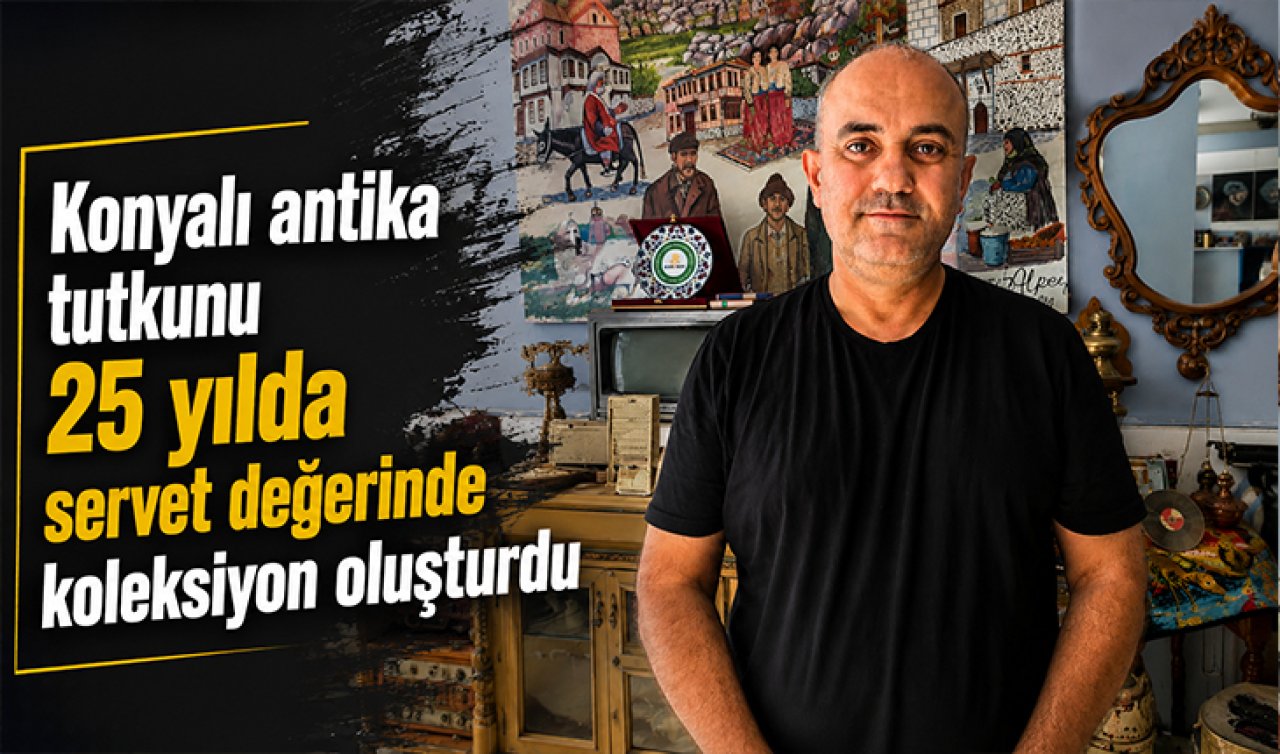 Konyalı antika tutkunu 25 yılda servet değerinde koleksiyon oluşturdu! 