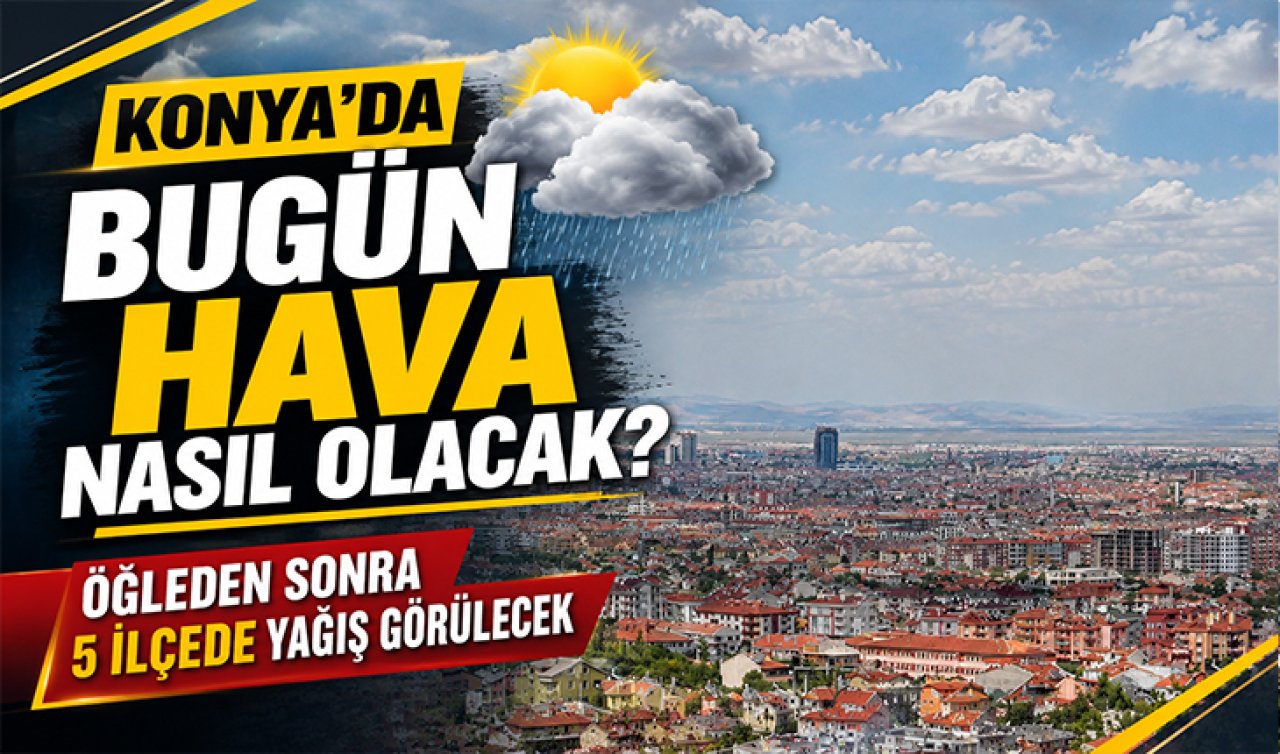 Konya’da bugün hava nasıl olacak? Öğleden sonra 5 ilçede yağış görülecek
