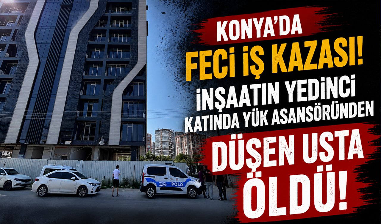 Konya’da feci iş kazası!  İnşaatın yedinci katında yük asansöründen düşen usta öldü