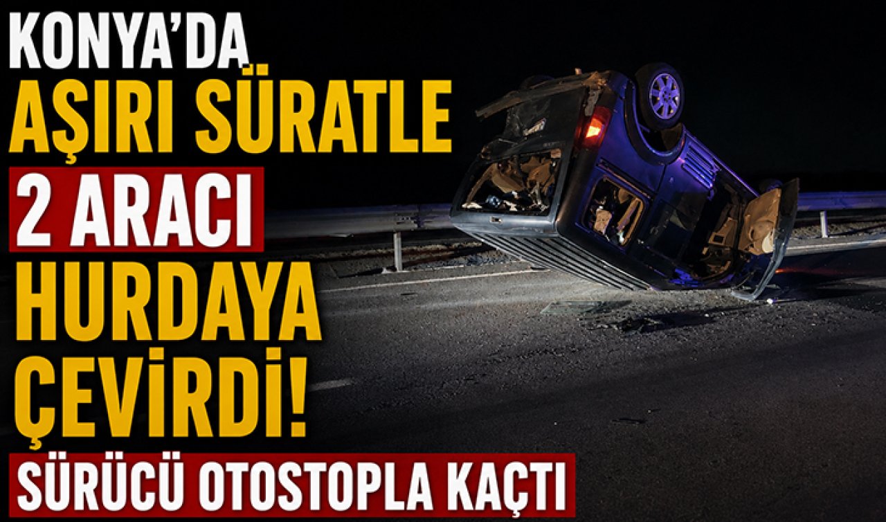 Konya’da aşırı süratle 2 aracı hurdaya çevirdi! Sürücü otostopla kaçtı