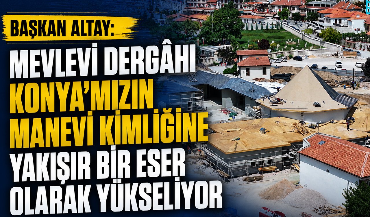  Başkan Altay: Mevlevi dergâhı Konya’mızın manevi kimliğine yakışır bir eser olarak yükseliyor