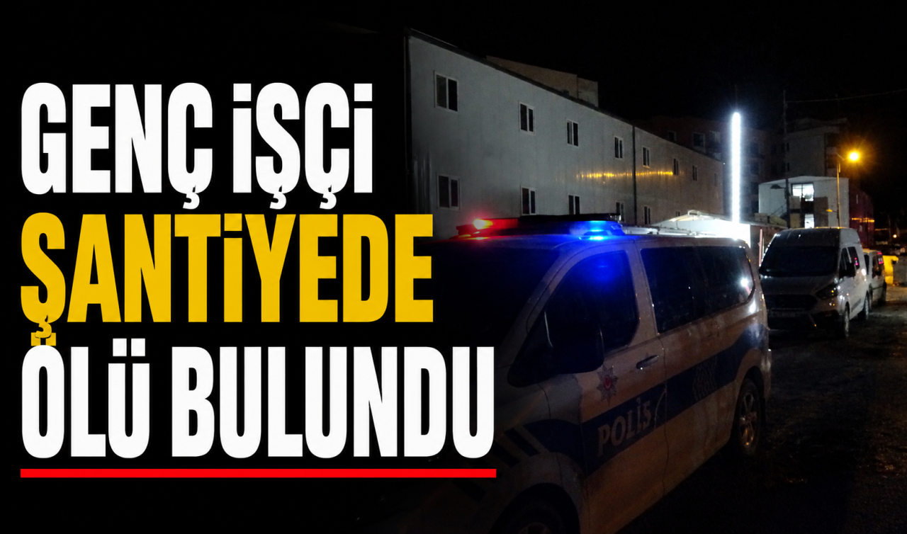 Genç işçi şantiyede ölü bulundu