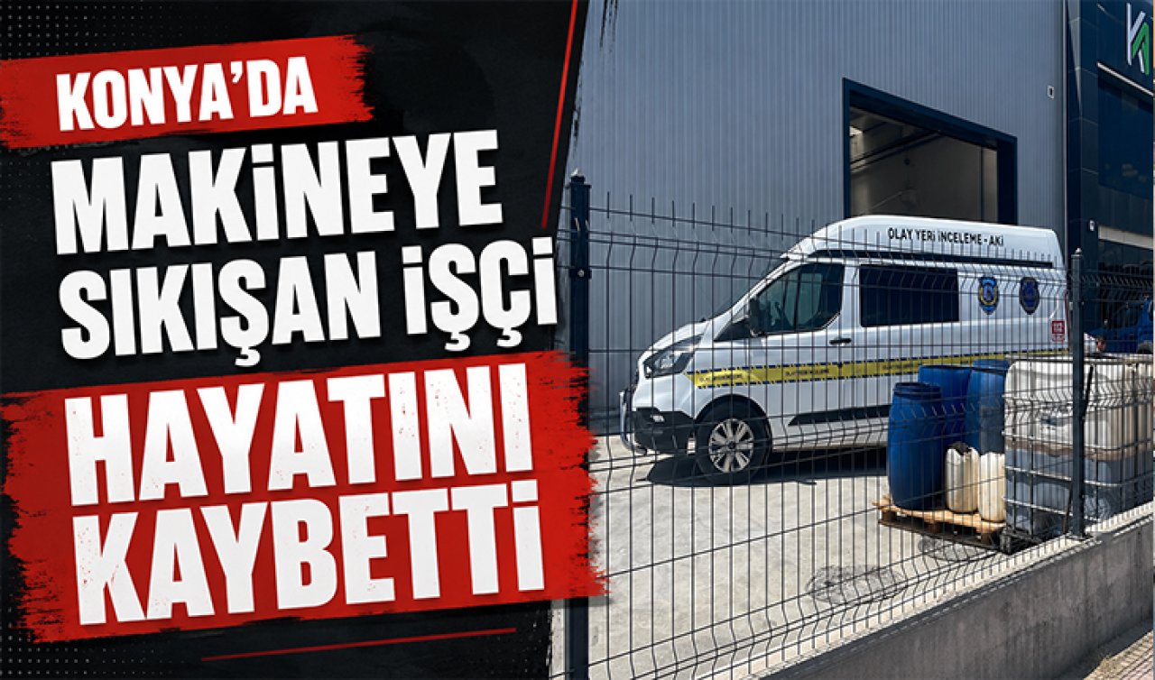 Konya’da makineye sıkışan işçi hayatını kaybetti