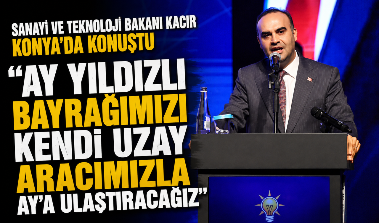 Sanayi ve Teknoloji Bakanı Kacır Konya’da konuştu: “Ay yıldızlı bayrağımızı kendi uzay aracımızla Ay’a ulaştıracağız’’ 