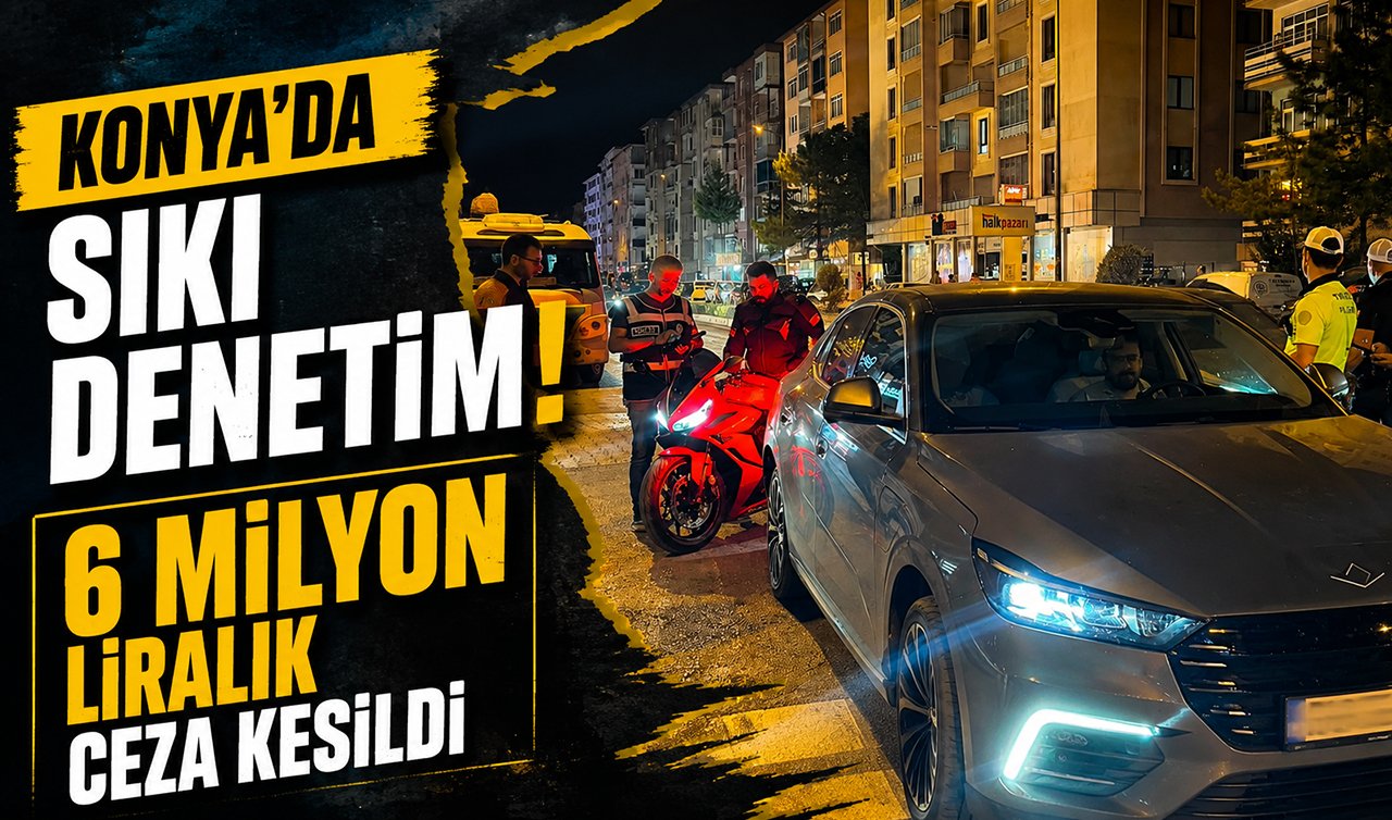 Konya’da sıkı denetim! 6 milyon liralık ceza kesildi