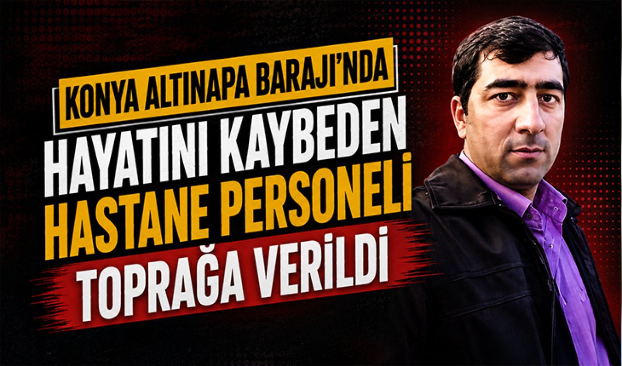 Konya Altınapa Barajı’nda hayatını kaybeden hastane personeli toprağa verildi