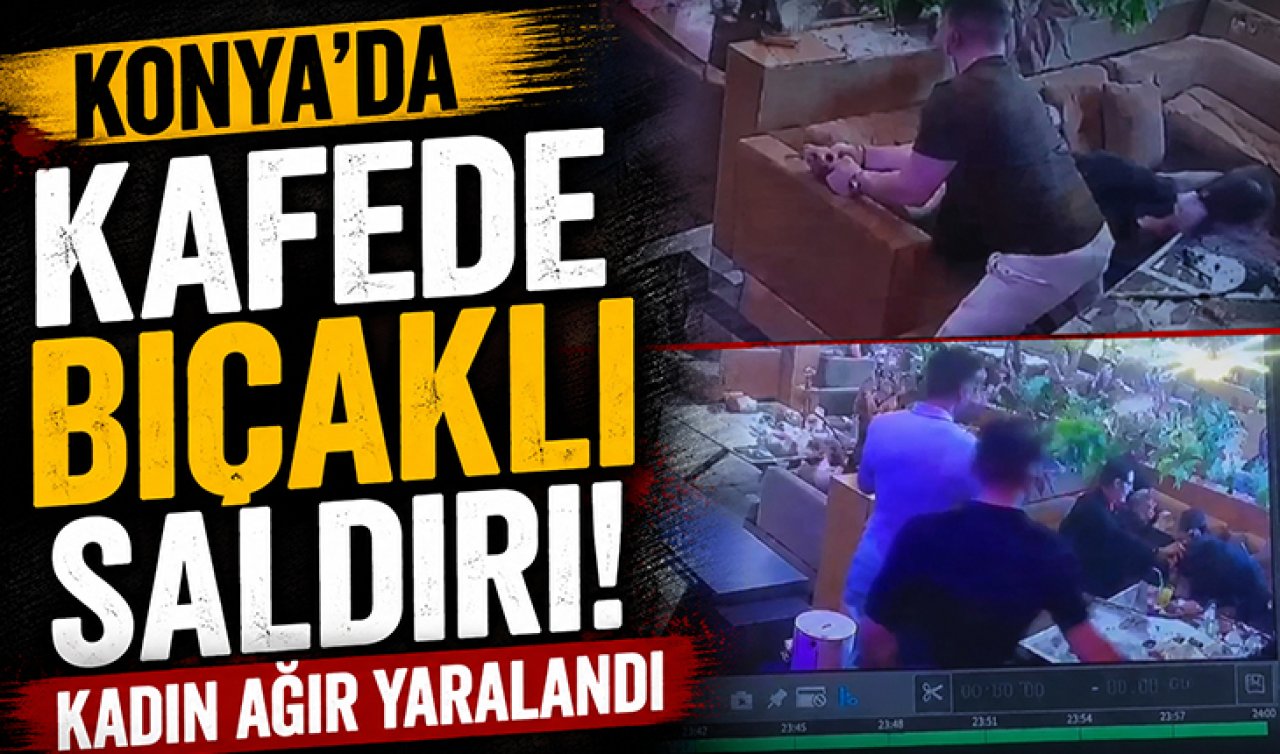 Konya’da kafede bıçaklı saldırı! Kadın ağır yaralandı: Dehşet anları kamerada