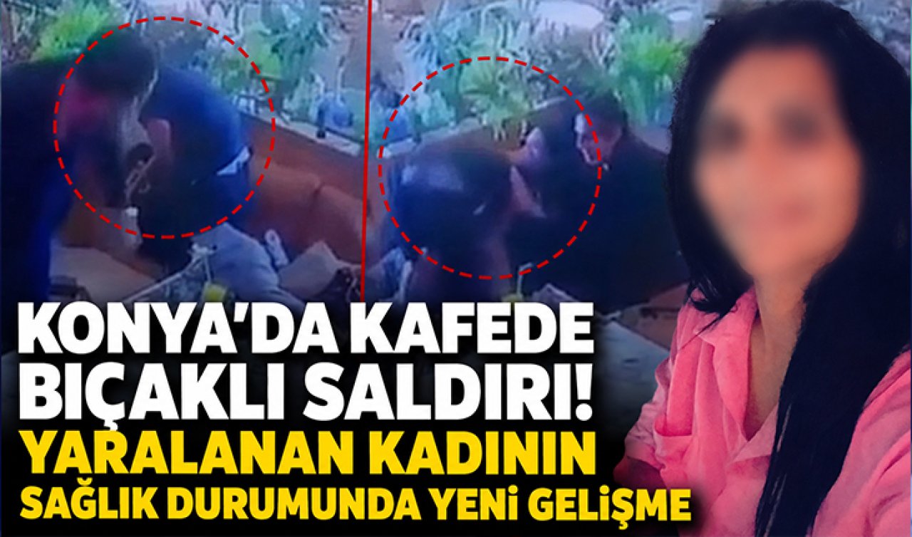 Konya’da kafede bıçaklı saldırı! Yaralanan kadının sağlık durumunda yeni gelişme