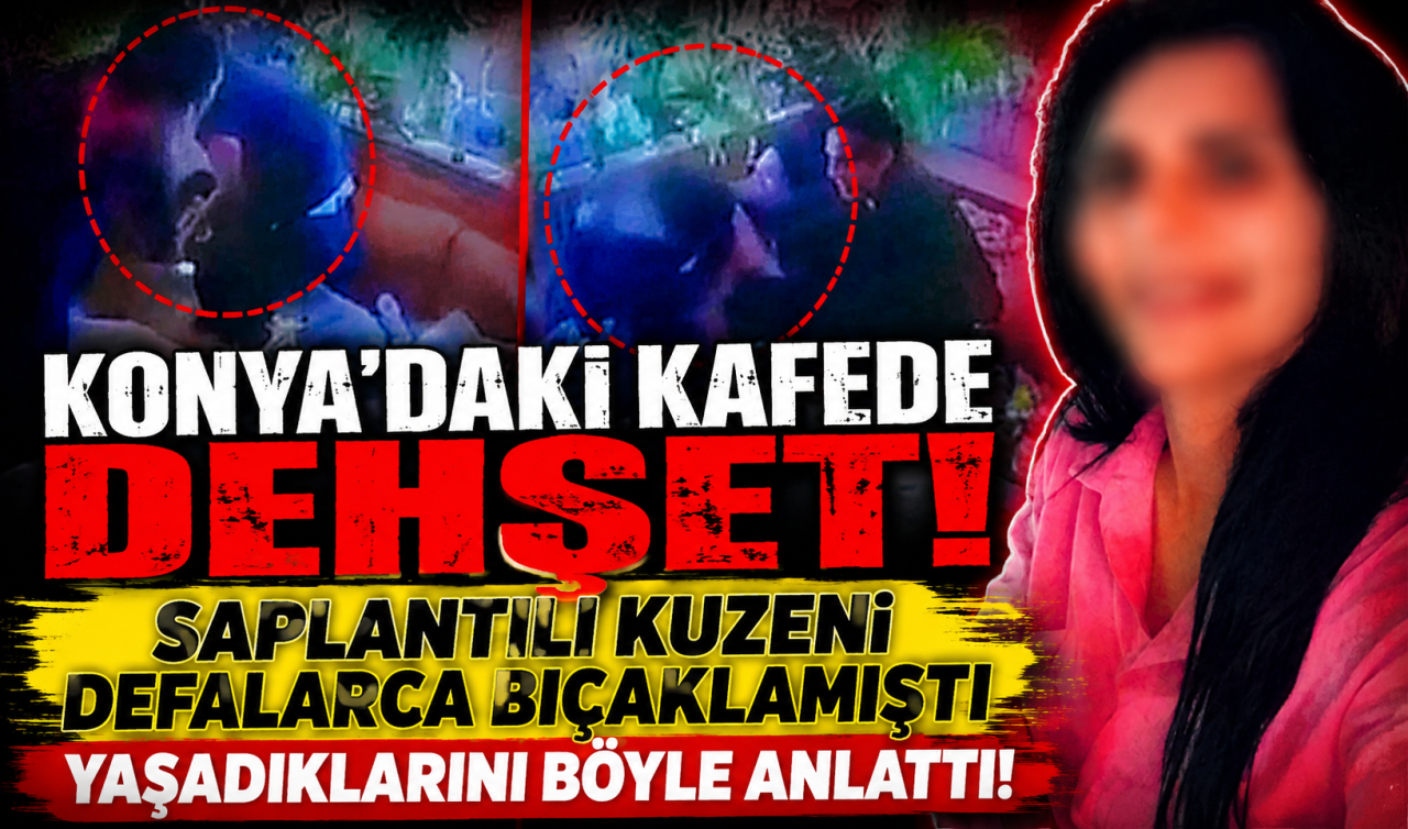 Konya’daki kafede dehşet! Saplantılı kuzeni defalarca bıçaklamıştı: Yaşadıklarını böyle anlattı! 