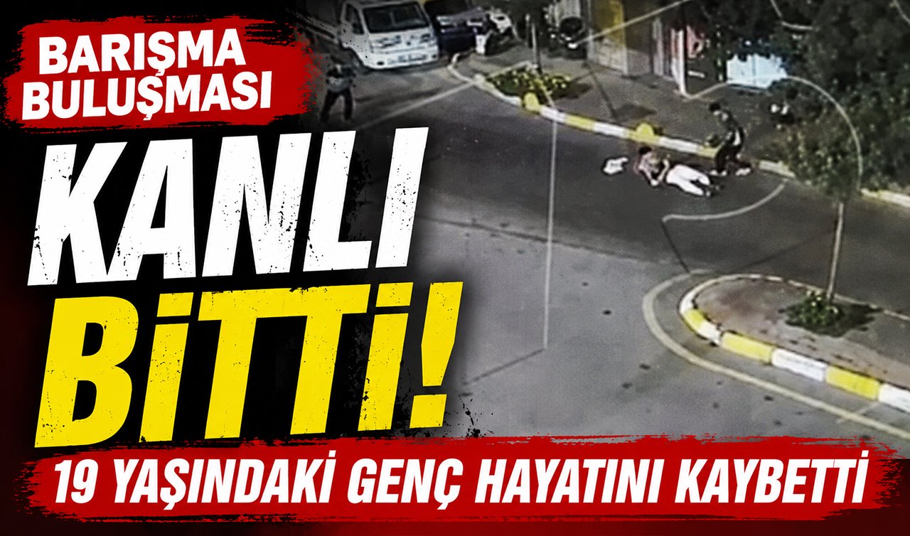 Barışma buluşması kanlı bitti! 19 yaşındaki genç hayatını kaybetti