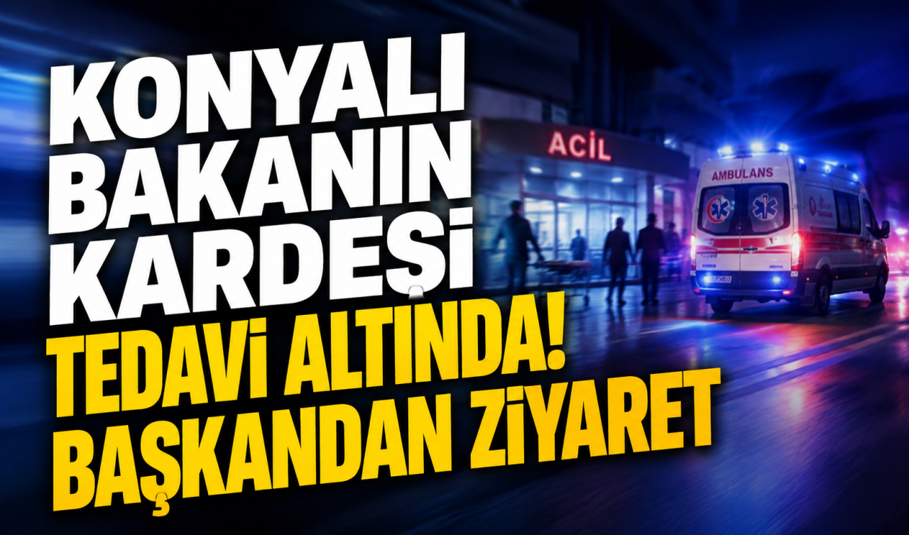 Konyalı bakanın kardeşi tedavi altında! Başkandan ziyaret 