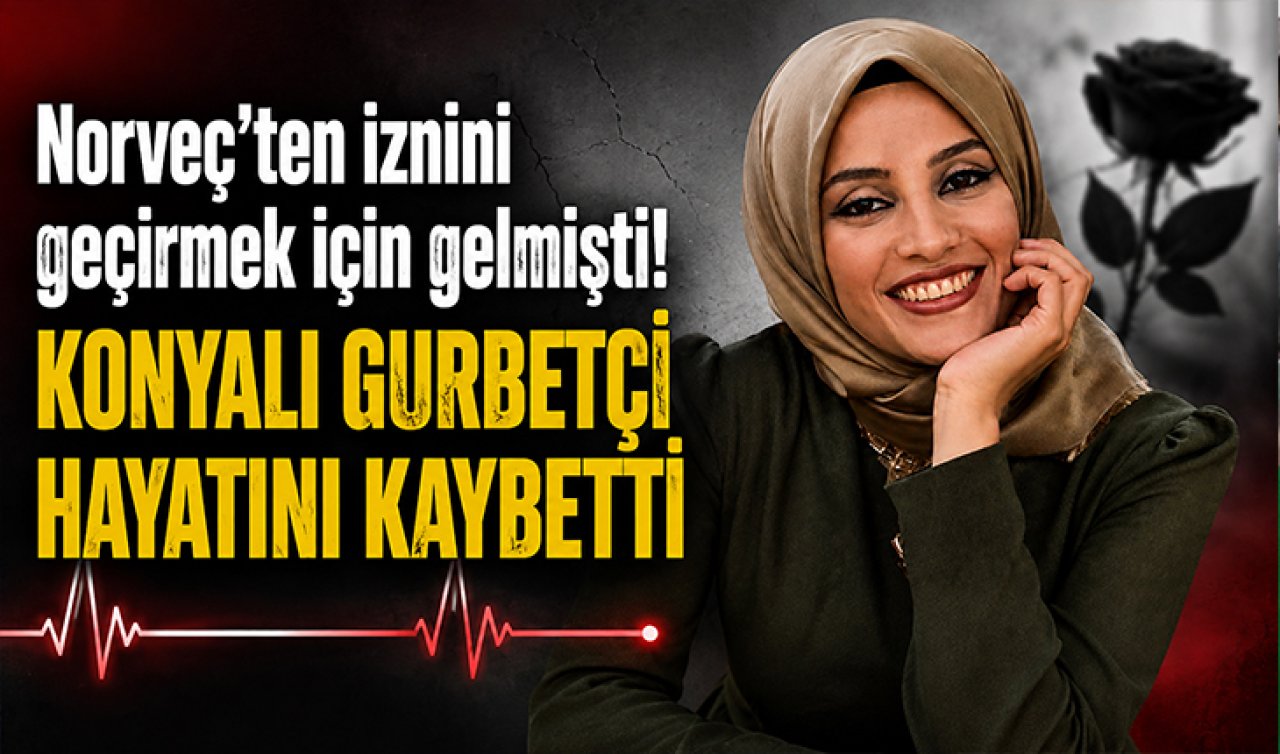Norveç’ten iznini geçirmek için gelmişti! Konyalı gurbetçi hayatını kaybetti