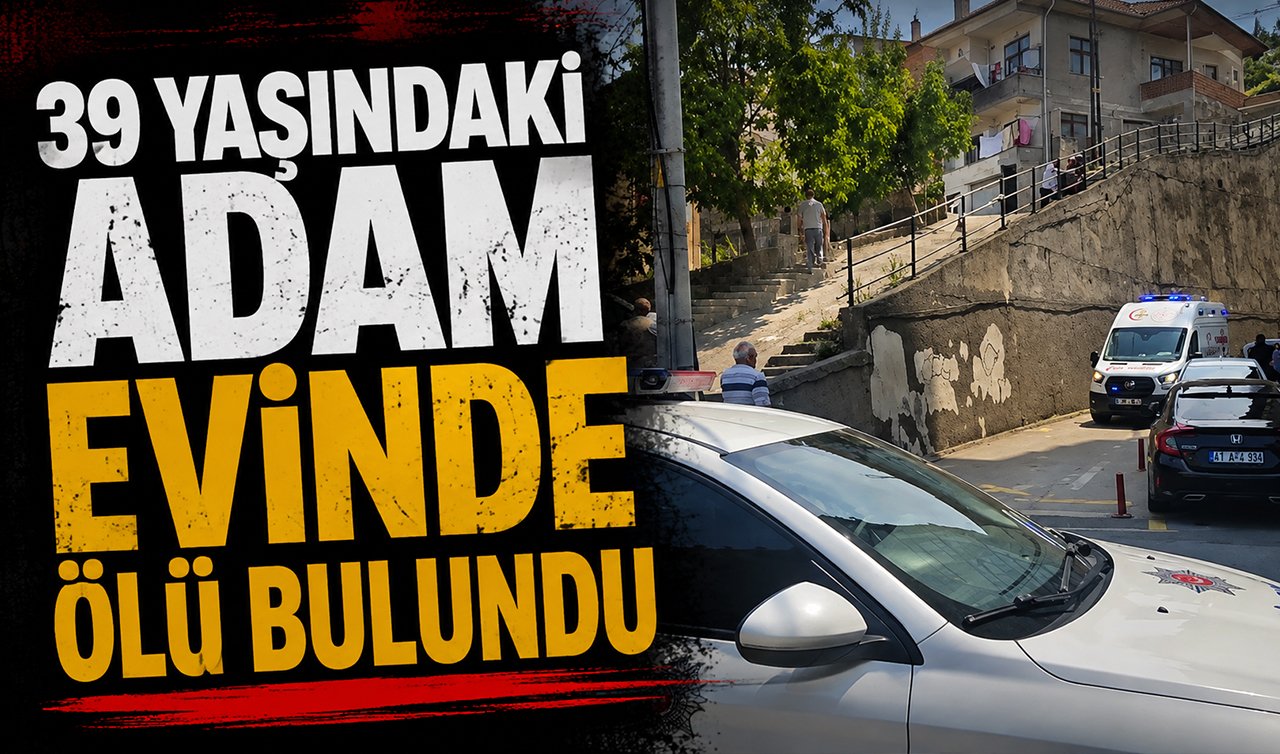  39 yaşındaki adam evinde ölü bulundu