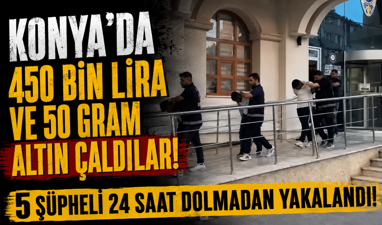 Konya’da 450 bin lira ve 50 gram altın çaldılar! 5 şüpheli 24 saat dolmadan yakalandı