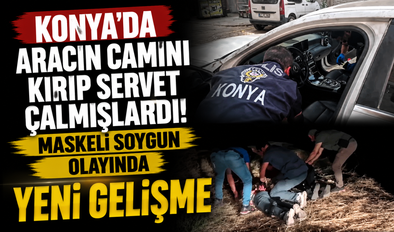 Konya’da aracın camını kırıp servet çalmışlardı! Maskeli soygun olayında YENİ GELİŞME