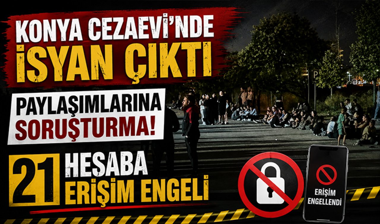 “Konya Cezaevi’nde isyan çıktı’’ paylaşımlarına soruşturma! 21 hesaba erişim engeli