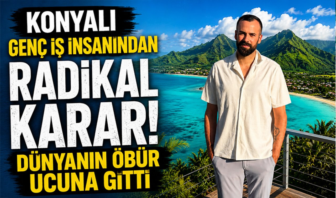Konyalı genç iş insanından radikal karar! Dünyanın öbür ucuna gitti
