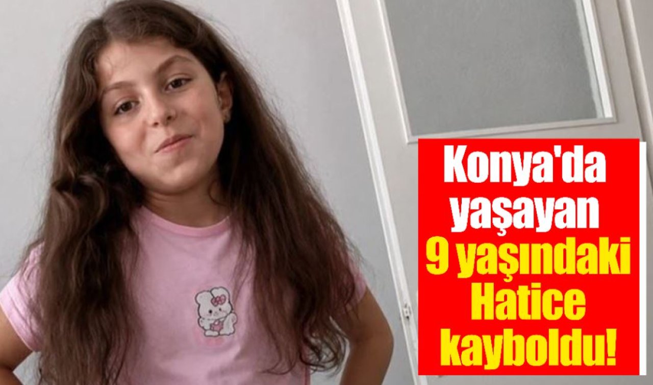 Konya’da yaşayan 9 yaşındaki Hatice kayboldu!