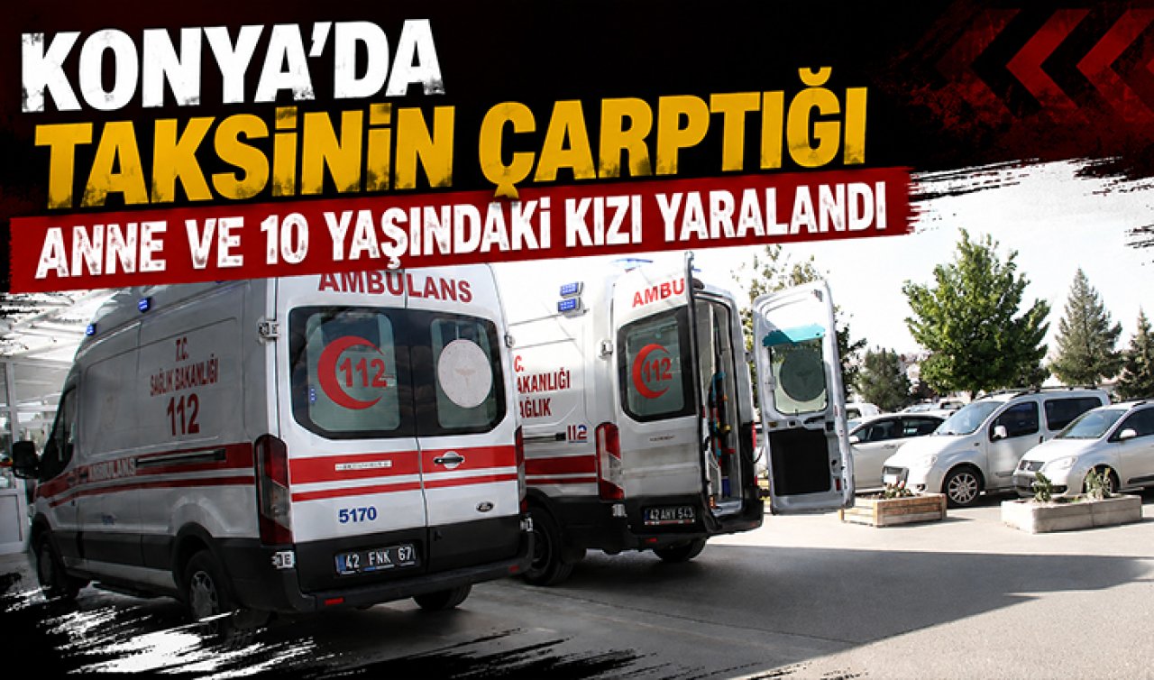 Konya’da taksinin çarptığı anne ve 10 yaşındaki kızı yaralandı