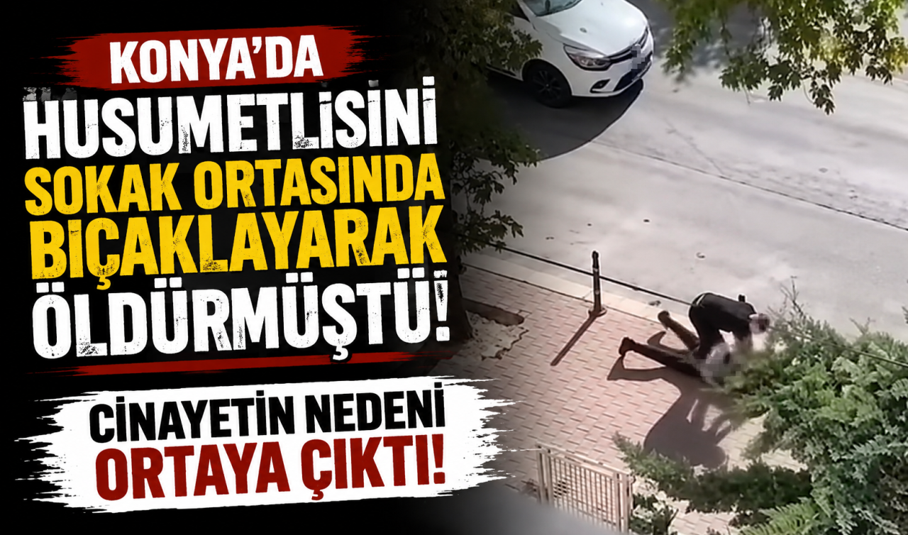 Konya’da husumetlisini sokak ortasında bıçaklayarak öldürmüştü! Cinayetin nedeni ortaya çıktı