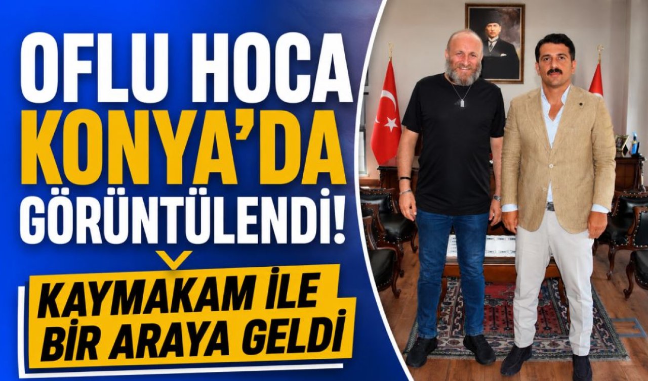 Oflu Hoca Konya’da görüntülendi! Kaymakam ile bir araya geldi