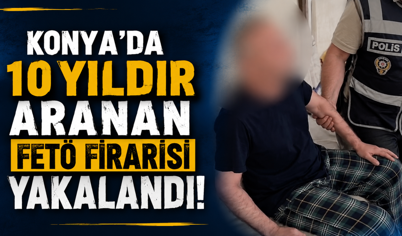 Konya’da 10 yıldır aranan FETÖ firarisi yakalandı!