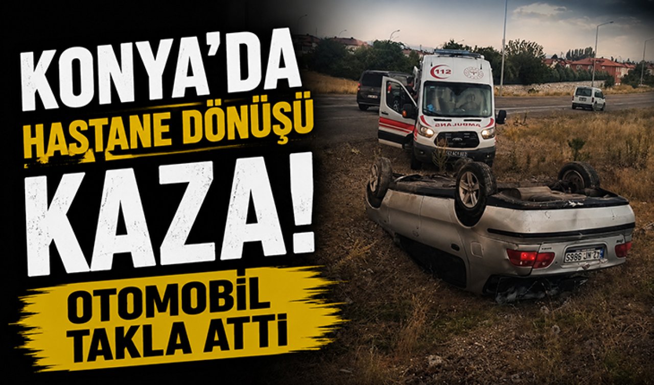 Konya’da hastane dönüşü kaza! Otomobil takla attı