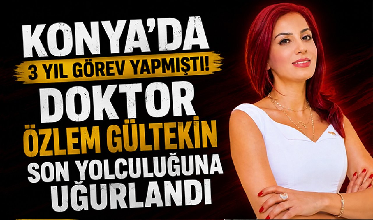 Konya’da 3 yıl görev yapmıştı! Doktor Özlem Gültekin son yolculuğuna uğurlandı 