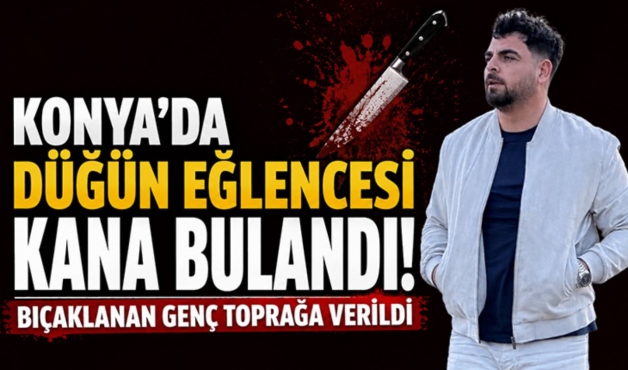 Konya’da düğün eğlencesi kana bulandı! Bıçaklanan genç toprağa verildi